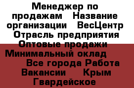 Менеджер по продажам › Название организации ­ ВесЦентр › Отрасль предприятия ­ Оптовые продажи › Минимальный оклад ­ 30 000 - Все города Работа » Вакансии   . Крым,Гвардейское